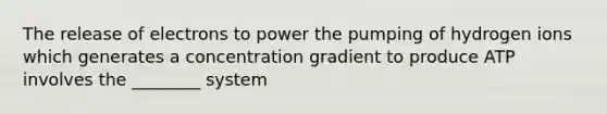 The release of electrons to power the pumping of hydrogen ions which generates a concentration gradient to produce ATP involves the ________ system