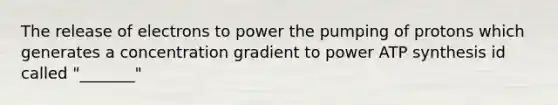 The release of electrons to power the pumping of protons which generates a concentration gradient to power ATP synthesis id called "_______"