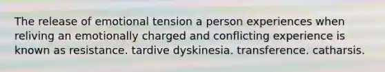 The release of emotional tension a person experiences when reliving an emotionally charged and conflicting experience is known as resistance. tardive dyskinesia. transference. catharsis.