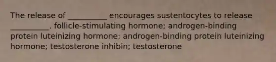 The release of __________ encourages sustentocytes to release __________. follicle-stimulating hormone; androgen-binding protein luteinizing hormone; androgen-binding protein luteinizing hormone; testosterone inhibin; testosterone