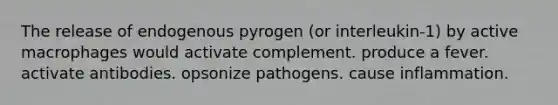 The release of endogenous pyrogen (or interleukin-1) by active macrophages would activate complement. produce a fever. activate antibodies. opsonize pathogens. cause inflammation.