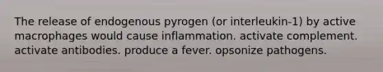 The release of endogenous pyrogen (or interleukin-1) by active macrophages would cause inflammation. activate complement. activate antibodies. produce a fever. opsonize pathogens.