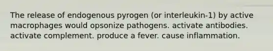 The release of endogenous pyrogen (or interleukin-1) by active macrophages would opsonize pathogens. activate antibodies. activate complement. produce a fever. cause inflammation.