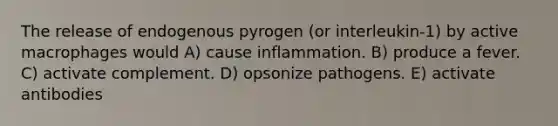 The release of endogenous pyrogen (or interleukin-1) by active macrophages would A) cause inflammation. B) produce a fever. C) activate complement. D) opsonize pathogens. E) activate antibodies