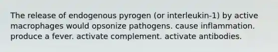 The release of endogenous pyrogen (or interleukin-1) by active macrophages would opsonize pathogens. cause inflammation. produce a fever. activate complement. activate antibodies.