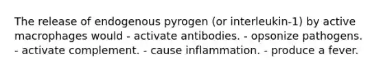 The release of endogenous pyrogen (or interleukin-1) by active macrophages would - activate antibodies. - opsonize pathogens. - activate complement. - cause inflammation. - produce a fever.