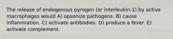 The release of endogenous pyrogen (or interleukin-1) by active macrophages would A) opsonize pathogens. B) cause inflammation. C) activate antibodies. D) produce a fever. E) activate complement.