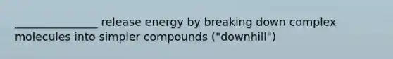 _______________ release energy by breaking down complex molecules into simpler compounds ("downhill")