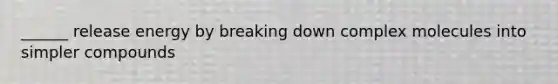 ______ release energy by breaking down complex molecules into simpler compounds