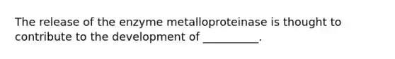 The release of the enzyme metalloproteinase is thought to contribute to the development of __________.