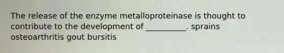 The release of the enzyme metalloproteinase is thought to contribute to the development of __________. sprains osteoarthritis gout bursitis