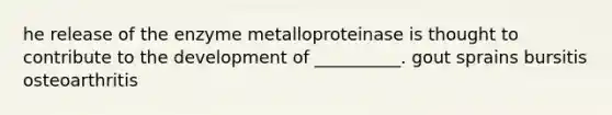 he release of the enzyme metalloproteinase is thought to contribute to the development of __________. gout sprains bursitis osteoarthritis