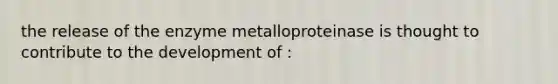 the release of the enzyme metalloproteinase is thought to contribute to the development of :