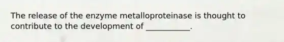 The release of the enzyme metalloproteinase is thought to contribute to the development of ___________.