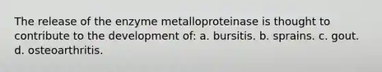 The release of the enzyme metalloproteinase is thought to contribute to the development of: a. bursitis. b. sprains. c. gout. d. osteoarthritis.