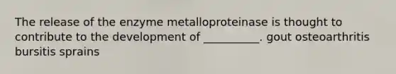 The release of the enzyme metalloproteinase is thought to contribute to the development of __________. gout osteoarthritis bursitis sprains