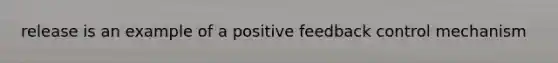 release is an example of a positive feedback control mechanism