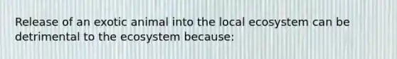 Release of an exotic animal into the local ecosystem can be detrimental to the ecosystem because: