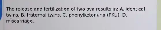 The release and fertilization of two ova results in: A. identical twins. B. fraternal twins. C. phenylketonuria (PKU). D. miscarriage.