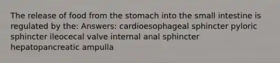 The release of food from <a href='https://www.questionai.com/knowledge/kLccSGjkt8-the-stomach' class='anchor-knowledge'>the stomach</a> into <a href='https://www.questionai.com/knowledge/kt623fh5xn-the-small-intestine' class='anchor-knowledge'>the small intestine</a> is regulated by the: Answers: cardioesophageal sphincter pyloric sphincter ileocecal valve internal anal sphincter hepatopancreatic ampulla