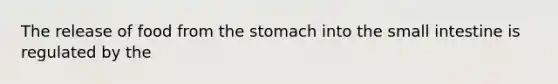 The release of food from the stomach into the small intestine is regulated by the