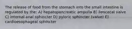 The release of food from the stomach into the small intestine is regulated by the: A) hepatopancreatic ampulla B) ileocecal valve C) internal anal sphincter D) pyloric sphincter (valve) E) cardioesophageal sphincter