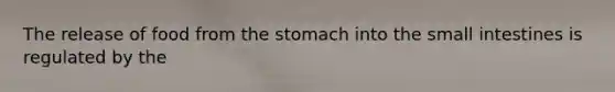 The release of food from the stomach into the small intestines is regulated by the