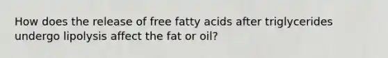 How does the release of free fatty acids after triglycerides undergo lipolysis affect the fat or oil?