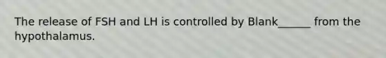 The release of FSH and LH is controlled by Blank______ from the hypothalamus.