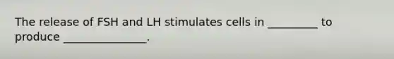 The release of FSH and LH stimulates cells in _________ to produce _______________.