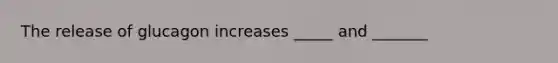 The release of glucagon increases _____ and _______