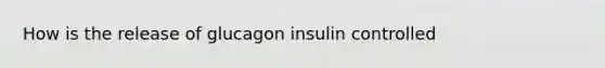 How is the release of glucagon insulin controlled