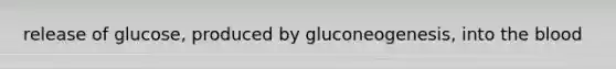 release of glucose, produced by gluconeogenesis, into the blood