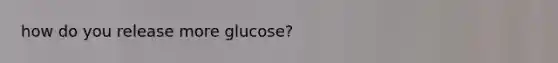 how do you release more glucose?