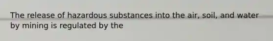 The release of hazardous substances into the air, soil, and water by mining is regulated by the