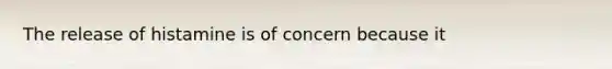 The release of histamine is of concern because it