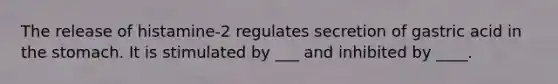 The release of histamine-2 regulates secretion of gastric acid in the stomach. It is stimulated by ___ and inhibited by ____.