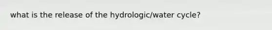 what is the release of the hydrologic/water cycle?