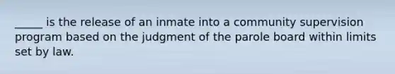 _____ is the release of an inmate into a community supervision program based on the judgment of the parole board within limits set by law.