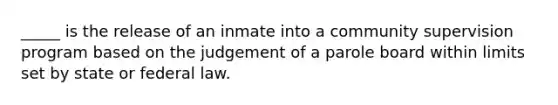 _____ is the release of an inmate into a community supervision program based on the judgement of a parole board within limits set by state or federal law.