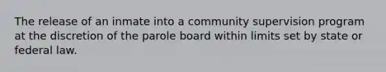 The release of an inmate into a community supervision program at the discretion of the parole board within limits set by state or federal law.