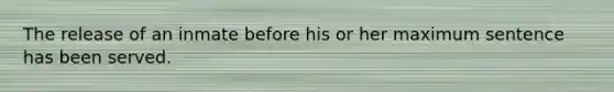 The release of an inmate before his or her maximum sentence has been served.