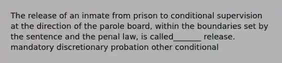 The release of an inmate from prison to conditional supervision at the direction of the parole board, within the boundaries set by the sentence and the penal law, is called_______ release. mandatory discretionary probation other conditional