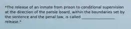 *The release of an inmate from prison to conditional supervision at the direction of the parole board, within the boundaries set by the sentence and the penal law, is called __________________ release.*