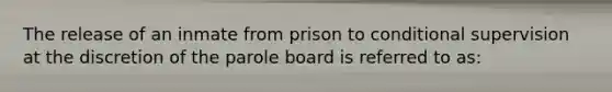 The release of an inmate from prison to conditional supervision at the discretion of the parole board is referred to as: