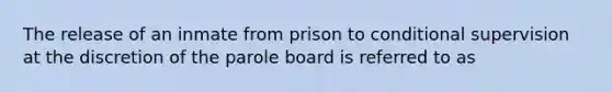 The release of an inmate from prison to conditional supervision at the discretion of the parole board is referred to as