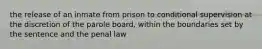 the release of an inmate from prison to conditional supervision at the discretion of the parole board, within the boundaries set by the sentence and the penal law