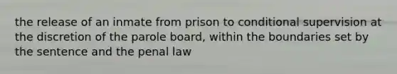 the release of an inmate from prison to conditional supervision at the discretion of the parole board, within the boundaries set by the sentence and the penal law