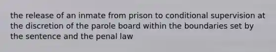 the release of an inmate from prison to conditional supervision at the discretion of the parole board within the boundaries set by the sentence and the penal law