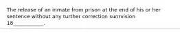 The release of an inmate from prison at the end of his or her sentence without any turther correction sunrvision 18____________.